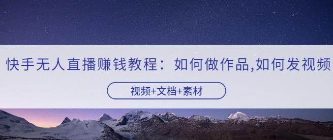 快手无人直播zuan钱教程：如何做作品+发视频（视频+文档+素材）