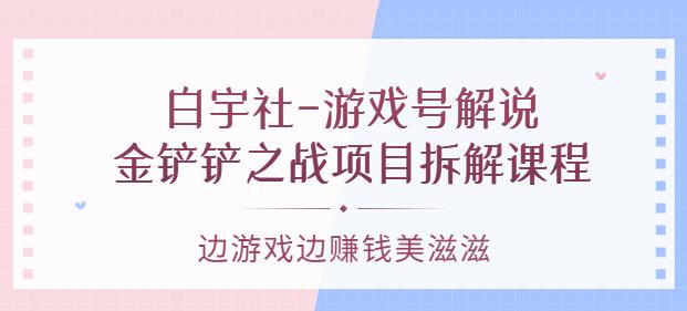 白宇社-游戏号解说：金铲铲之战项目拆解课程，边游戏边zuan钱美滋滋