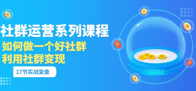 「社群运营系列课程」如何做一个好社群，利用社群变现（17节实战复盘