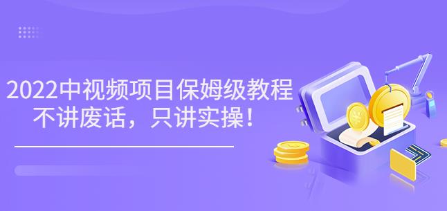 小淘7月收费项目《2022玩zuan中视频保姆级教程》不讲废话，只讲实操（10节课)
