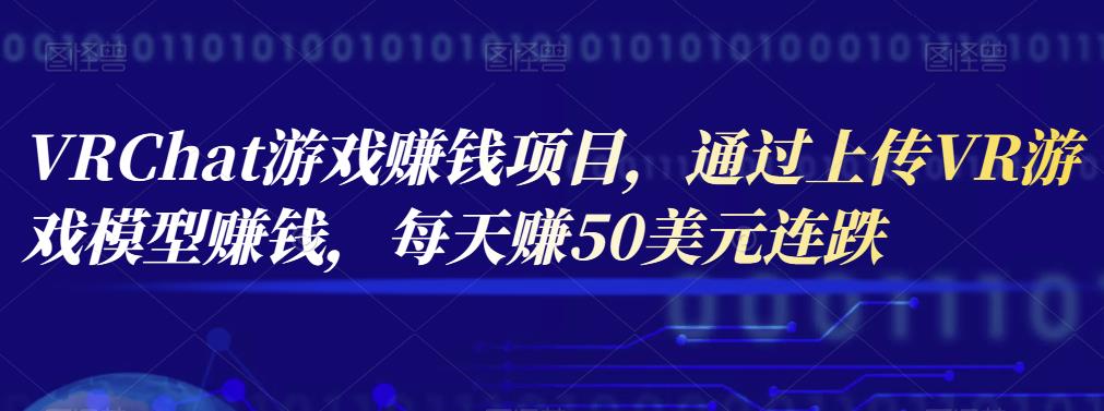 VRChat游戏zuan钱项目，通过上传VR游戏模型zuan钱，每天zuan50美元