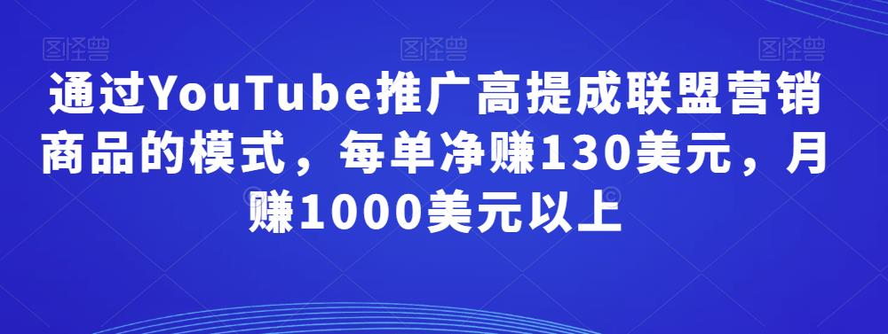通过YouTube推广高提成联盟营销商品的模式，每单净zuan130美元，月zuan1000美元以上