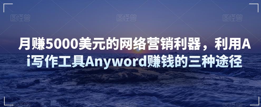 月zuan5000美元的网络营销利器，利用Ai写作工具Anywordzuan钱的三种途径