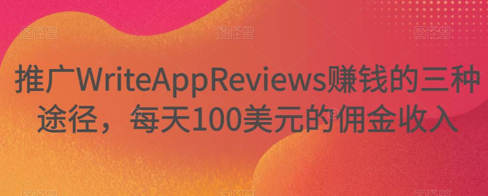 推广WriteAppReviewszuan钱的三种途径，每天100美元的佣金收入