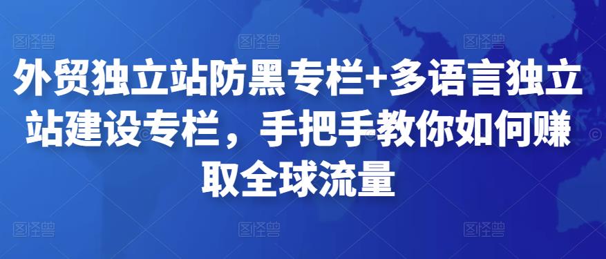 外贸独立站防黑专栏+多语言独立站建设专栏，手把手教你如何zuan取全球流量
