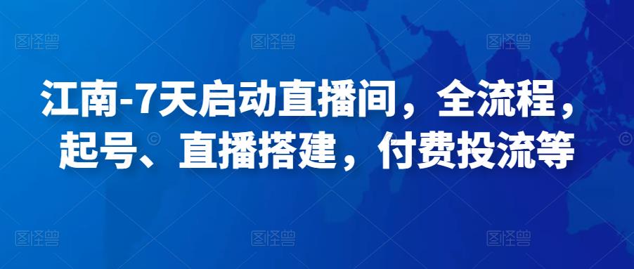 江南-7天启动直播间，全流程，起号、直播搭建，付费投流等