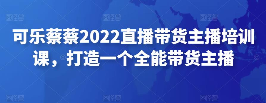 可乐蔡蔡2022直播带货主播培训课，打造一个全能带货主播