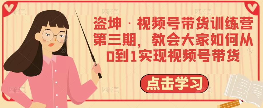 盗坤·视频号带货训练营第三期，教会大家如何从0到1实现视频号带货