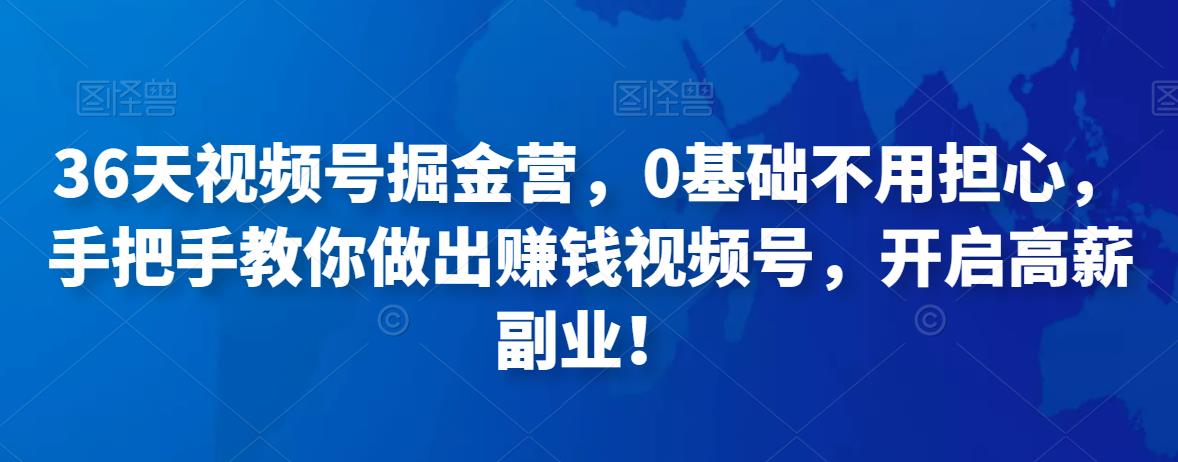 36天视频号掘金营，0基础不用担心，手把手教你做出zuan钱视频号，开启高薪副.业.！