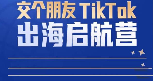 TikTok商家出海启航营：教你TikTok跨境电商的底层逻辑，即使是零基础的你也可以快速上手