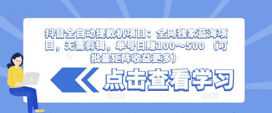 抖音全自动提款机项目：全网独家蓝海项目，无需剪辑，单号日zuan100～500 （可批量矩阵收益更多）