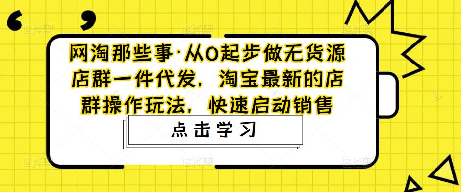 网淘那些事·从0起步做无货源店群一件代发，淘宝最新的店群操作玩法，快速启动销售