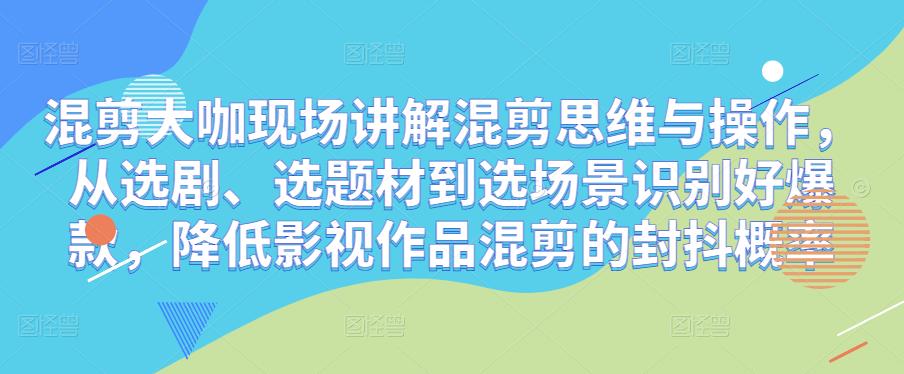 混剪大咖现场讲解混剪思维与操作，从选剧、选题材到选场景识别好爆款，降低影视作品混剪的封抖概率