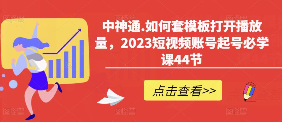 中神通.如何套模板打开播放量，2023短视频账号起号必学课44节（送钩子模板和文档资料）