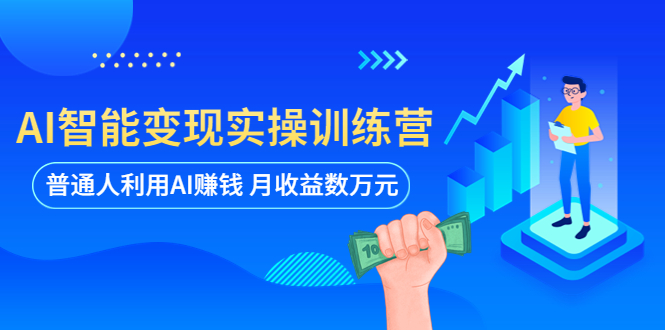AI智能变现实操训练营：普通人利用AIzuan钱 月收益数万元（全套课程+文档）