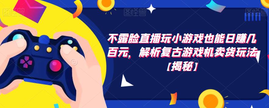 不露脸直播玩小游戏也能日zuan几百元，解析复古游戏机卖货玩法【揭秘】