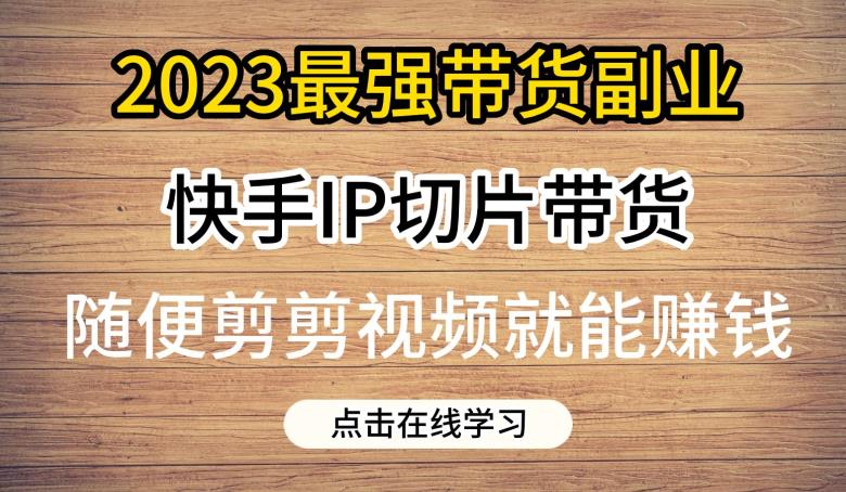 2023最强带货副.业.快手IP切片带货，门槛低，0粉丝也可以进行，随便剪剪视频就能zuan钱