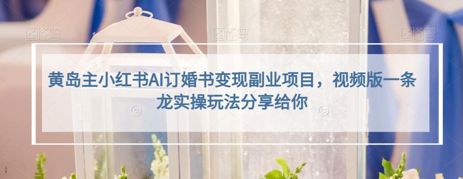 黄岛主小红书AI订婚书变现副.业.项目，视频版一条龙实操玩法分享给你
