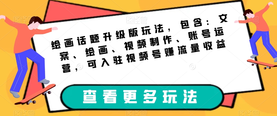 绘画话题升级版玩法，包含：文案、绘画、视频制作、账号运营，可入驻视频号zuan流量收益