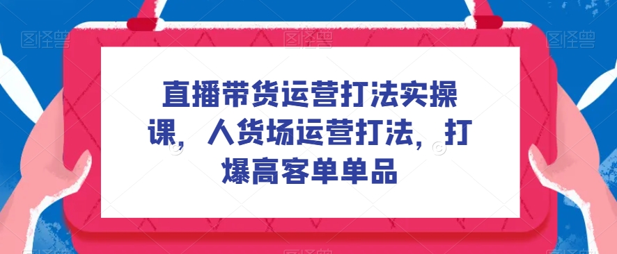 直播带货运营打法实操课，人货场运营打法，打爆高客单单品