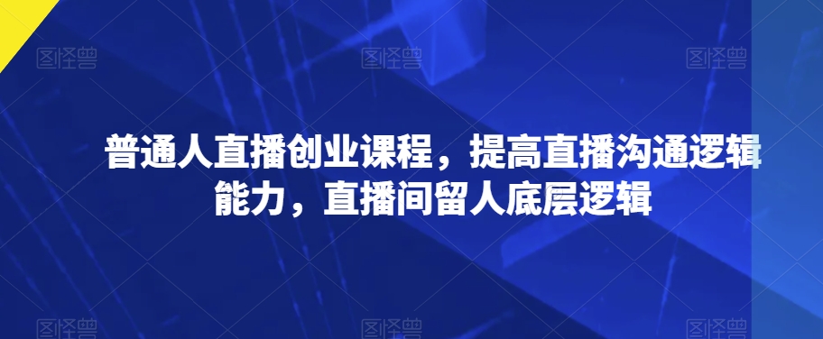 普通人直播创业课程，提高直播沟通逻辑能力，直播间留人底层逻辑