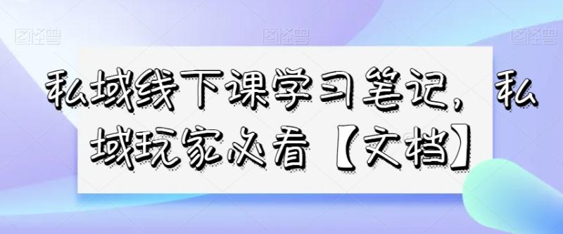 私域线下课学习笔记，私域玩家必看【文档】