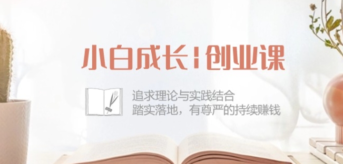 小白成长创业课：追求理论与实践结合，踏实落地，有尊严的持续zuan钱-42节