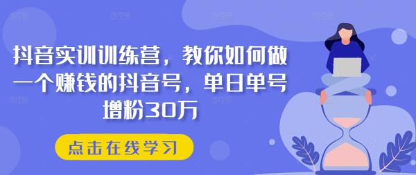 抖音实训训练营，教你如何做一个zuan钱的抖音号，单日单号增粉30万