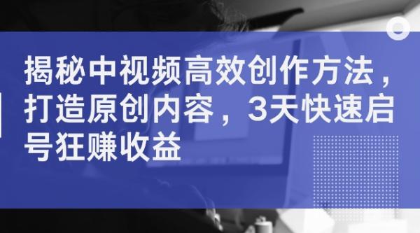 揭秘中视频高效创作方法，打造原创内容，3天快速启号狂zuan收益【揭秘】