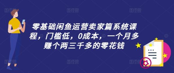 零基础闲鱼运营卖家篇系统课程，门槛低，0成本，一个月多zuan个两三千多的零花钱