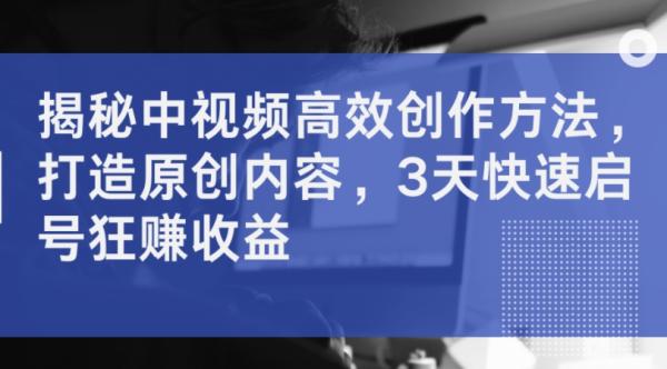 揭秘中视频高效创作方法，打造原创内容，3天快速启号狂zuan收益