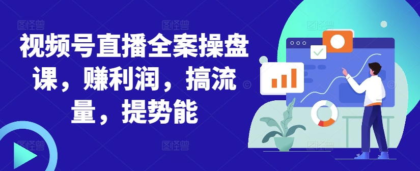 视频号直播全案操盘课，zuan利润，搞流量，提势能
